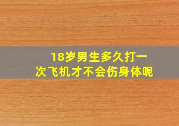 18岁男生多久打一次飞机才不会伤身体呢