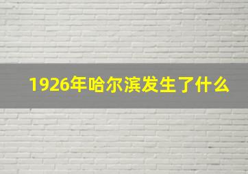 1926年哈尔滨发生了什么