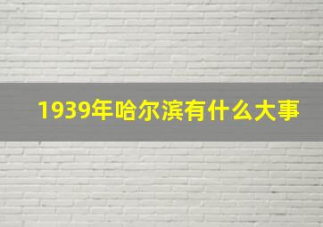 1939年哈尔滨有什么大事