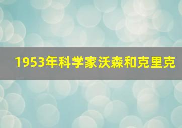 1953年科学家沃森和克里克