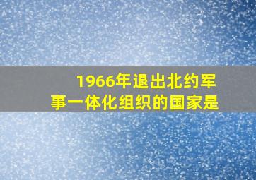 1966年退出北约军事一体化组织的国家是