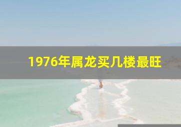 1976年属龙买几楼最旺