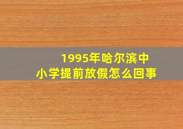 1995年哈尔滨中小学提前放假怎么回事