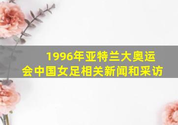 1996年亚特兰大奥运会中国女足相关新闻和采访