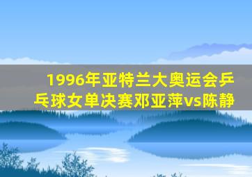 1996年亚特兰大奥运会乒乓球女单决赛邓亚萍vs陈静