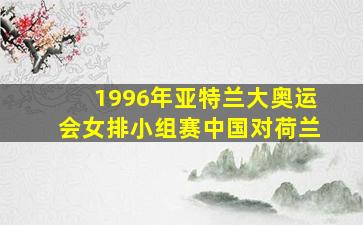 1996年亚特兰大奥运会女排小组赛中国对荷兰