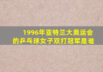 1996年亚特兰大奥运会的乒乓球女子双打冠军是谁