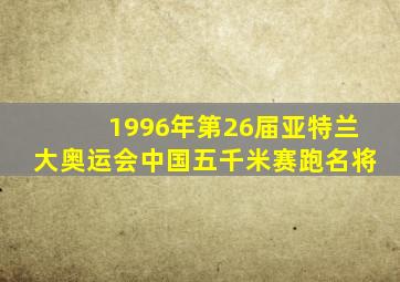 1996年第26届亚特兰大奥运会中国五千米赛跑名将