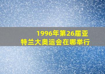 1996年第26届亚特兰大奥运会在哪举行