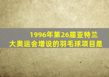 1996年第26届亚特兰大奥运会增设的羽毛球项目是