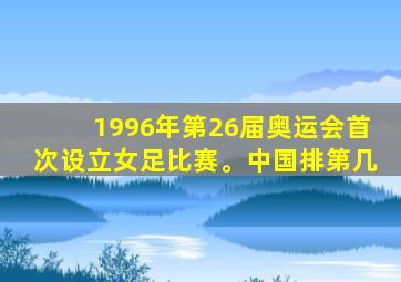 1996年第26届奥运会首次设立女足比赛。中国排第几