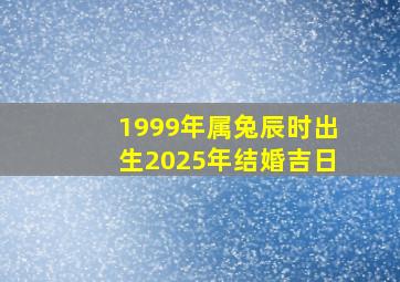 1999年属兔辰时出生2025年结婚吉日