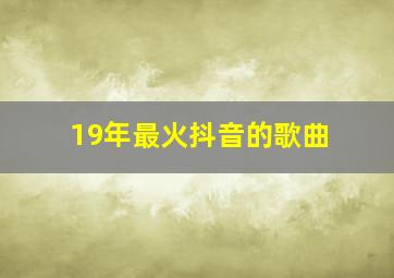 19年最火抖音的歌曲