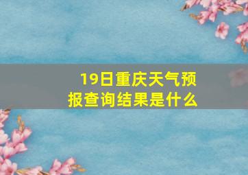 19日重庆天气预报查询结果是什么