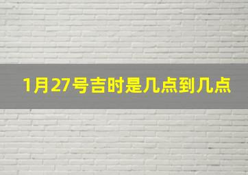 1月27号吉时是几点到几点