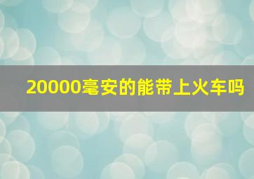 20000毫安的能带上火车吗