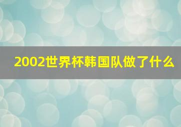 2002世界杯韩国队做了什么