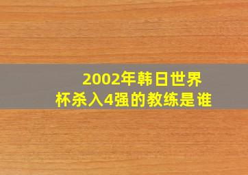 2002年韩日世界杯杀入4强的教练是谁