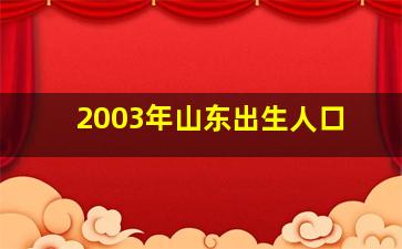 2003年山东出生人口