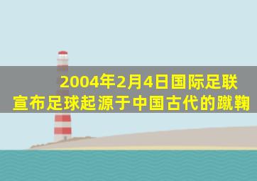 2004年2月4日国际足联宣布足球起源于中国古代的蹴鞠