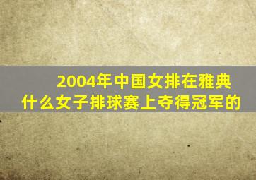 2004年中国女排在雅典什么女子排球赛上夺得冠军的