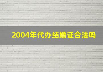 2004年代办结婚证合法吗