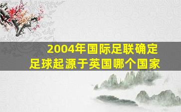 2004年国际足联确定足球起源于英国哪个国家