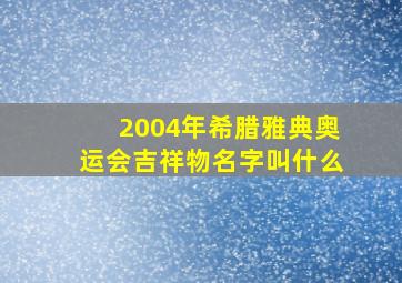 2004年希腊雅典奥运会吉祥物名字叫什么