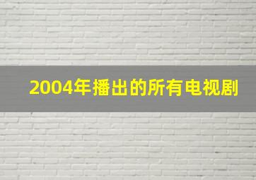 2004年播出的所有电视剧