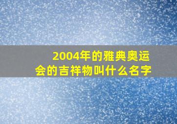 2004年的雅典奥运会的吉祥物叫什么名字