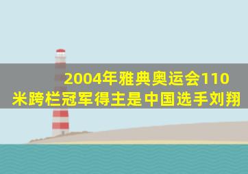 2004年雅典奥运会110米跨栏冠军得主是中国选手刘翔