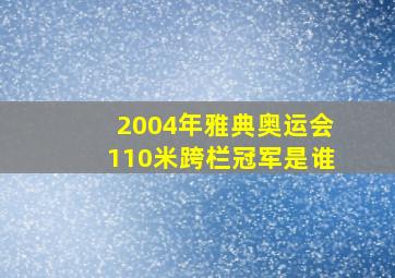 2004年雅典奥运会110米跨栏冠军是谁