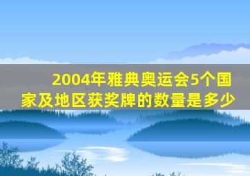 2004年雅典奥运会5个国家及地区获奖牌的数量是多少