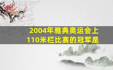 2004年雅典奥运会上110米栏比赛的冠军是