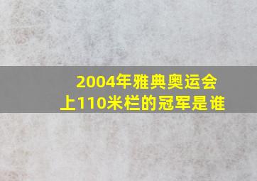 2004年雅典奥运会上110米栏的冠军是谁