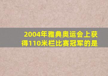 2004年雅典奥运会上获得110米栏比赛冠军的是