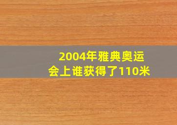 2004年雅典奥运会上谁获得了110米