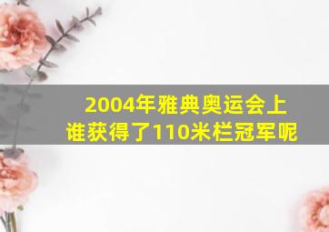 2004年雅典奥运会上谁获得了110米栏冠军呢