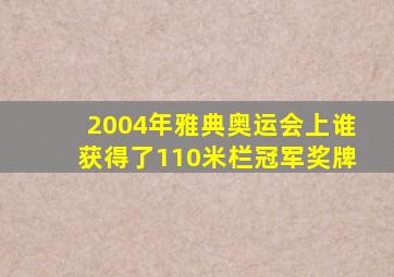 2004年雅典奥运会上谁获得了110米栏冠军奖牌