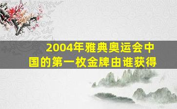 2004年雅典奥运会中国的第一枚金牌由谁获得