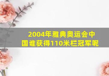 2004年雅典奥运会中国谁获得110米栏冠军呢