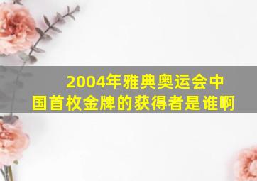 2004年雅典奥运会中国首枚金牌的获得者是谁啊