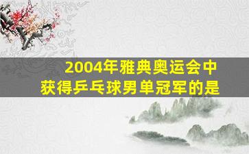 2004年雅典奥运会中获得乒乓球男单冠军的是