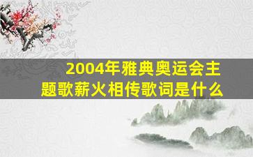 2004年雅典奥运会主题歌薪火相传歌词是什么