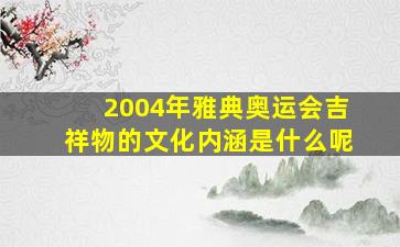 2004年雅典奥运会吉祥物的文化内涵是什么呢