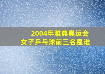 2004年雅典奥运会女子乒乓球前三名是谁