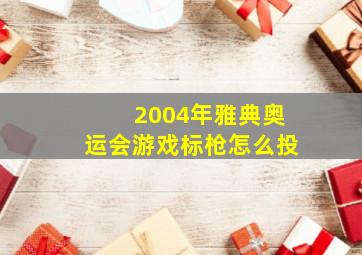 2004年雅典奥运会游戏标枪怎么投