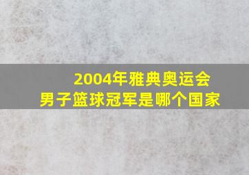 2004年雅典奥运会男子篮球冠军是哪个国家