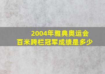 2004年雅典奥运会百米跨栏冠军成绩是多少