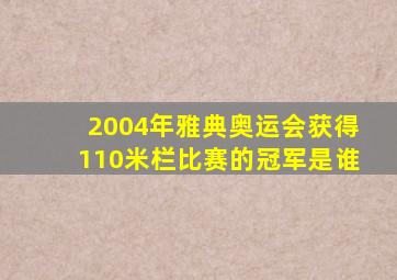 2004年雅典奥运会获得110米栏比赛的冠军是谁